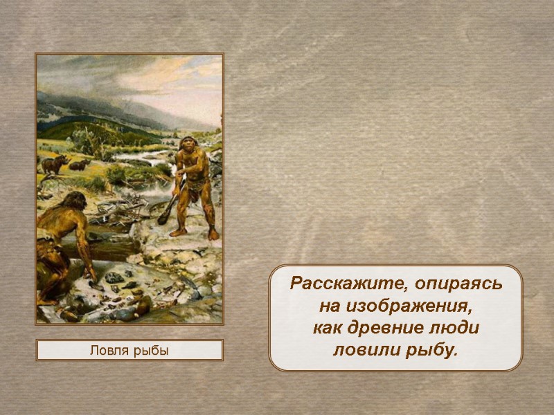 Ловля рыбы Расскажите, опираясь на изображения,  как древние люди ловили рыбу.